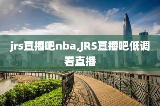 jrs直播吧nba,JRS直播吧低调看直播