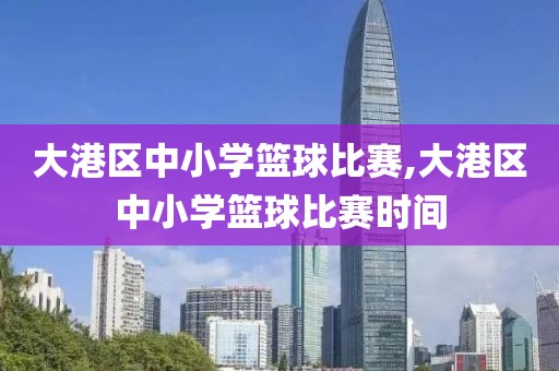 大港区中小学篮球比赛,大港区中小学篮球比赛时间