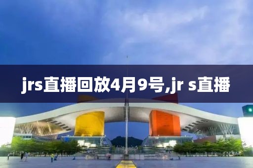 jrs直播回放4月9号,jr s直播