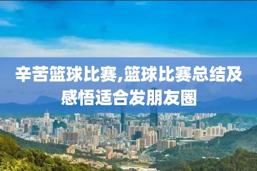 辛苦篮球比赛,篮球比赛总结及感悟适合发朋友圈