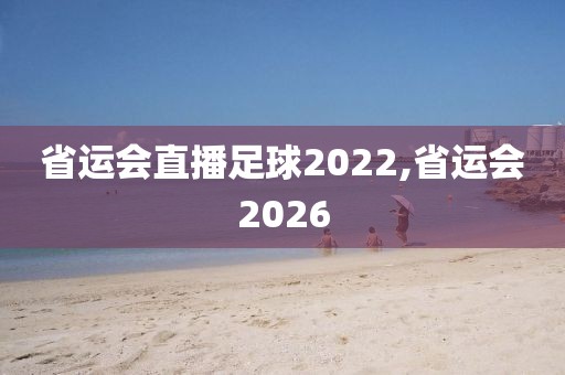 省运会直播足球2022,省运会2026