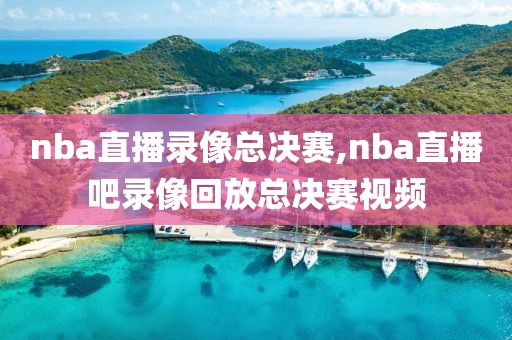 nba直播录像总决赛,nba直播吧录像回放总决赛视频