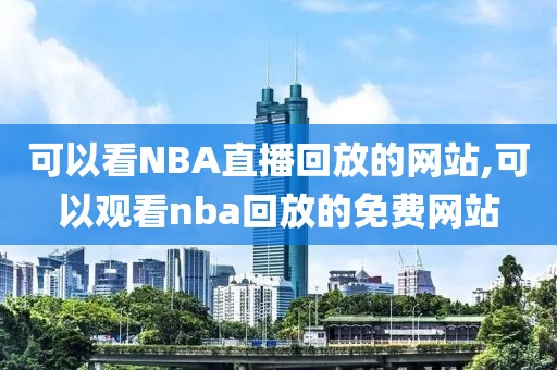 可以看NBA直播回放的网站,可以观看nba回放的免费网站