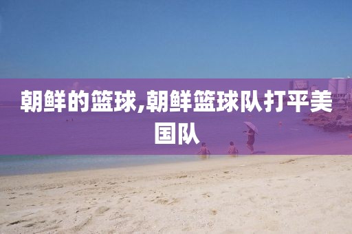 朝鲜的篮球,朝鲜篮球队打平美国队