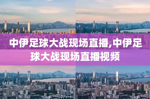 中伊足球大战现场直播,中伊足球大战现场直播视频