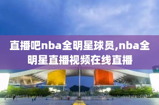直播吧nba全明星球员,nba全明星直播视频在线直播