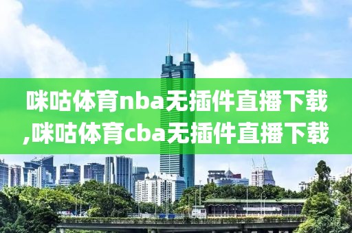 咪咕体育nba无插件直播下载,咪咕体育cba无插件直播下载