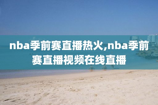 nba季前赛直播热火,nba季前赛直播视频在线直播