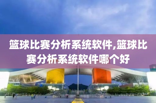 篮球比赛分析系统软件,篮球比赛分析系统软件哪个好