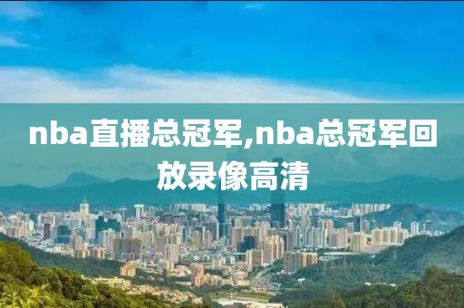 nba直播总冠军,nba总冠军回放录像高清