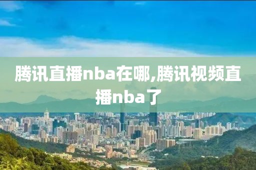 腾讯直播nba在哪,腾讯视频直播nba了