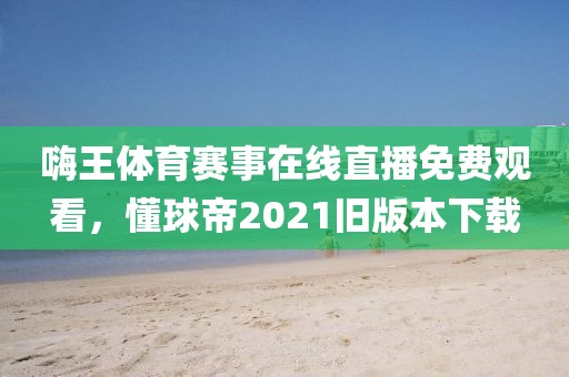 嗨王体育赛事在线直播免费观看，懂球帝2021旧版本下载