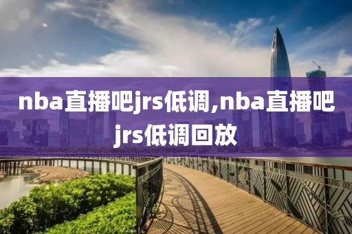 nba直播吧jrs低调,nba直播吧jrs低调回放