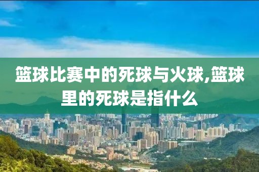 篮球比赛中的死球与火球,篮球里的死球是指什么
