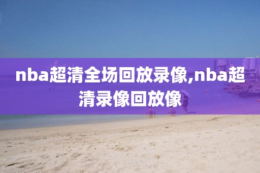 nba超清全场回放录像,nba超清录像回放像