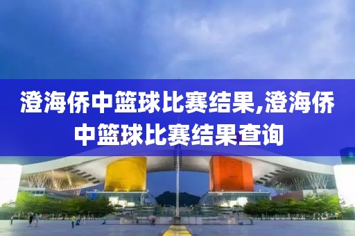 澄海侨中篮球比赛结果,澄海侨中篮球比赛结果查询