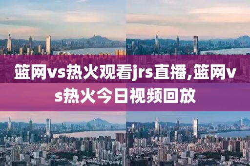 篮网vs热火观看jrs直播,篮网vs热火今日视频回放