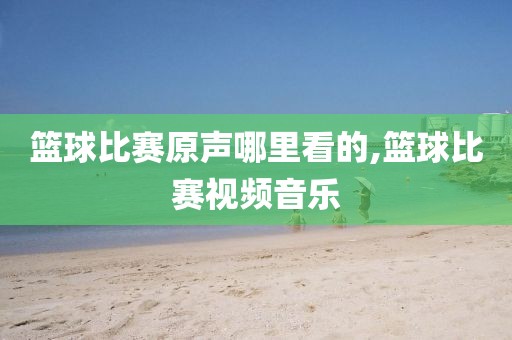 篮球比赛原声哪里看的,篮球比赛视频音乐