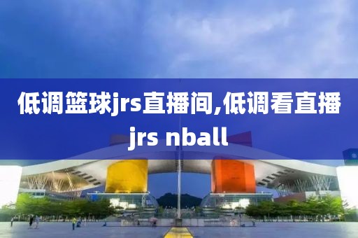 低调篮球jrs直播间,低调看直播jrs nball