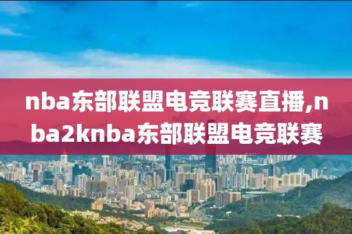 nba东部联盟电竞联赛直播,nba2knba东部联盟电竞联赛