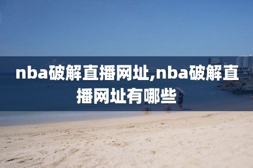nba破解直播网址,nba破解直播网址有哪些