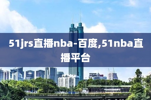 51jrs直播nba-百度,51nba直播平台