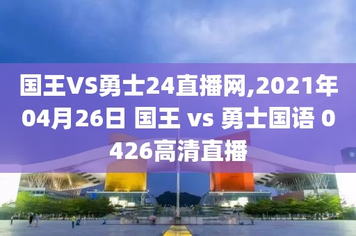 国王VS勇士24直播网,2021年04月26日 国王 vs 勇士国语 0426高清直播