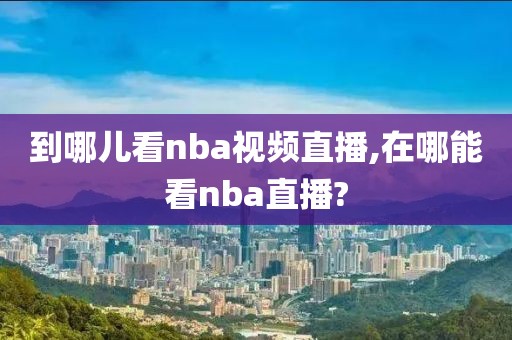 到哪儿看nba视频直播,在哪能看nba直播?