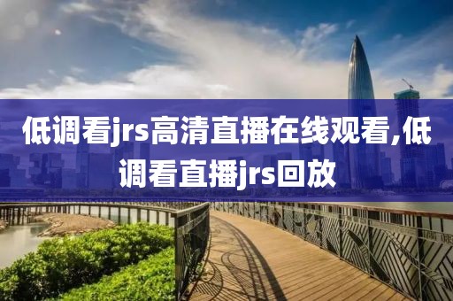 低调看jrs高清直播在线观看,低调看直播jrs回放