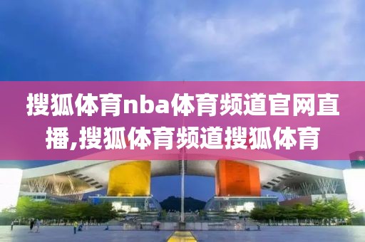 搜狐体育nba体育频道官网直播,搜狐体育频道搜狐体育