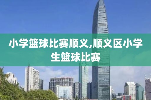 小学篮球比赛顺义,顺义区小学生篮球比赛