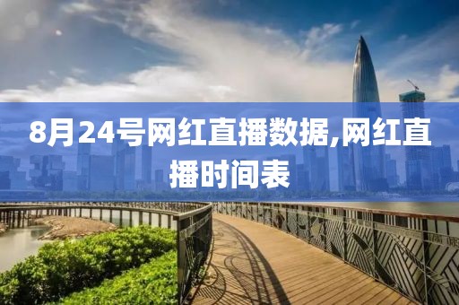 8月24号网红直播数据,网红直播时间表