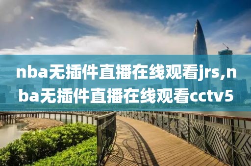 nba无插件直播在线观看jrs,nba无插件直播在线观看cctv5