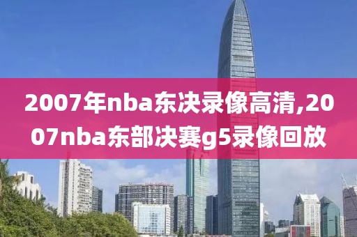 2007年nba东决录像高清,2007nba东部决赛g5录像回放