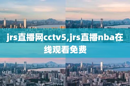 jrs直播网cctv5,jrs直播nba在线观看免费