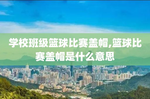 学校班级篮球比赛盖帽,篮球比赛盖帽是什么意思