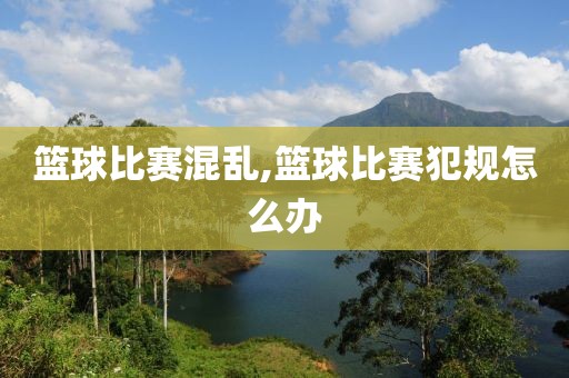 篮球比赛混乱,篮球比赛犯规怎么办