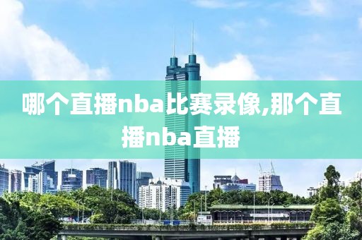 哪个直播nba比赛录像,那个直播nba直播