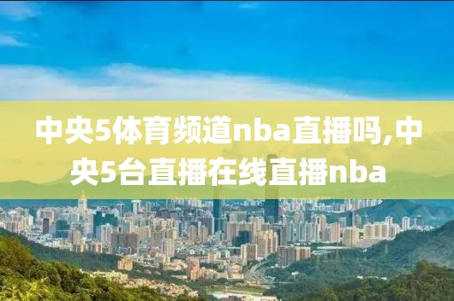 中央5体育频道nba直播吗,中央5台直播在线直播nba