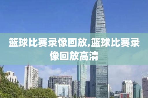 篮球比赛录像回放,篮球比赛录像回放高清