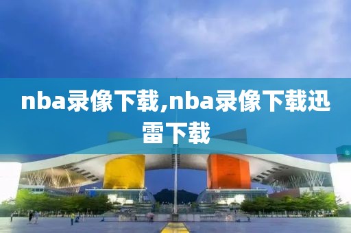 nba录像下载,nba录像下载迅雷下载