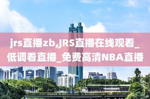 jrs直播zb,JRS直播在线观看_低调看直播_免费高清NBA直播