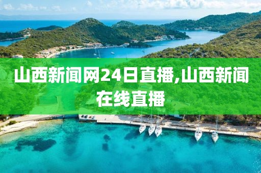 山西新闻网24日直播,山西新闻在线直播