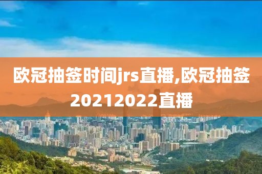 欧冠抽签时间jrs直播,欧冠抽签20212022直播