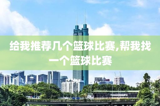 给我推荐几个篮球比赛,帮我找一个篮球比赛