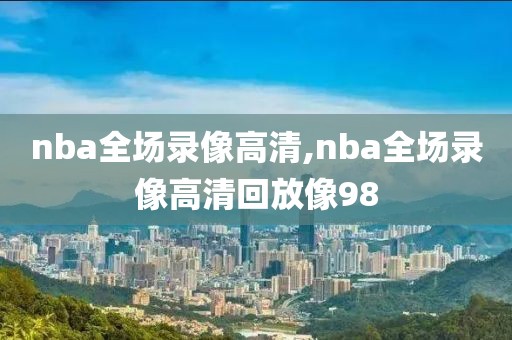 nba全场录像高清,nba全场录像高清回放像98