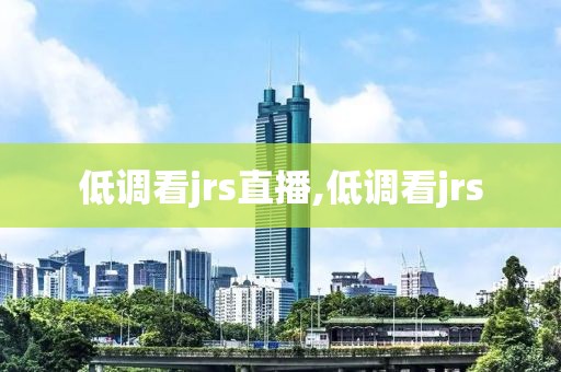 低调看jrs直播,低调看jrs