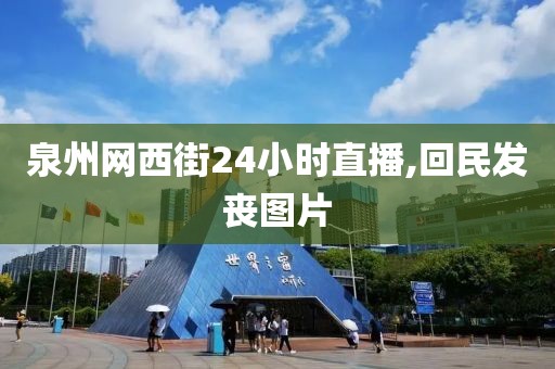 泉州网西街24小时直播,回民发丧图片