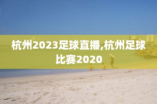 杭州2023足球直播,杭州足球比赛2020