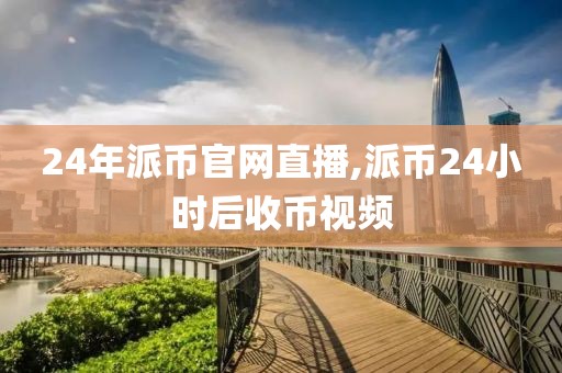 24年派币官网直播,派币24小时后收币视频